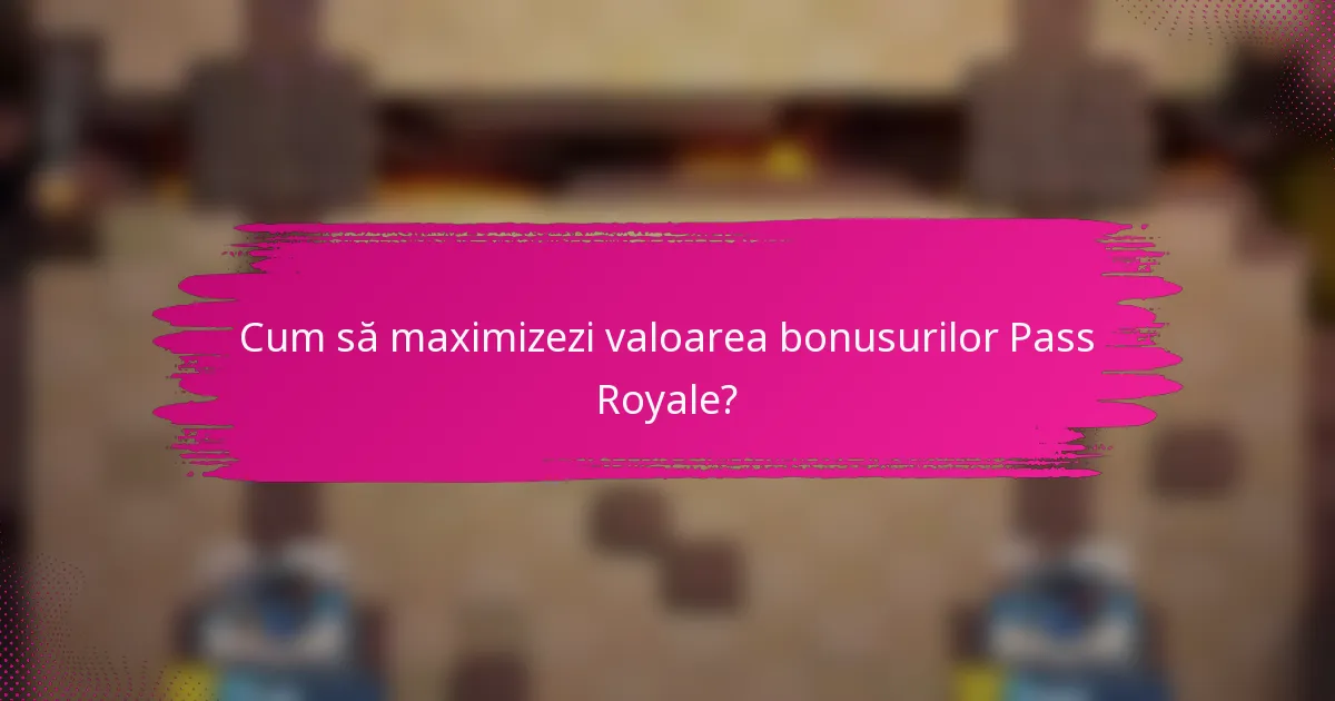 Cum să maximizezi valoarea bonusurilor Pass Royale?